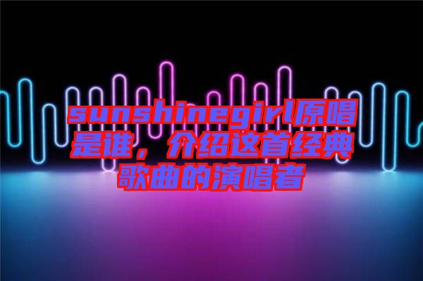 sunshinegirl原唱是誰，介紹這首經(jīng)典歌曲的演唱者