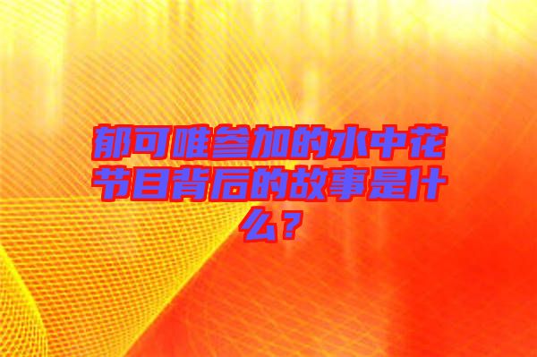 郁可唯參加的水中花節(jié)目背后的故事是什么？