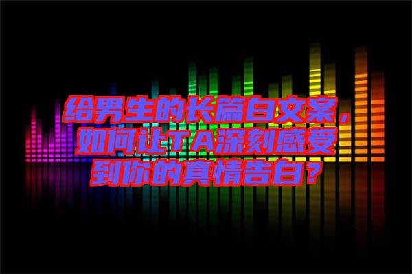 給男生的長(zhǎng)篇白文案，如何讓TA深刻感受到你的真情告白？
