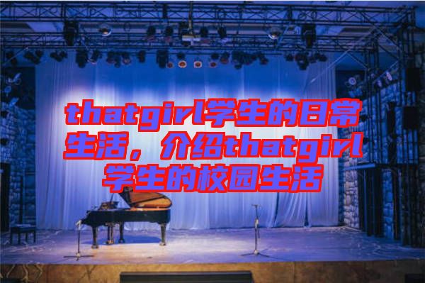 thatgirl學(xué)生的日常生活，介紹thatgirl學(xué)生的校園生活
