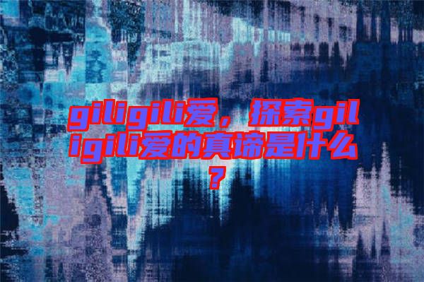 giligili愛，探索giligili愛的真諦是什么？