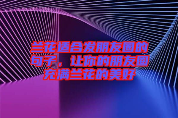 蘭花適合發(fā)朋友圈的句子，讓你的朋友圈充滿蘭花的美好