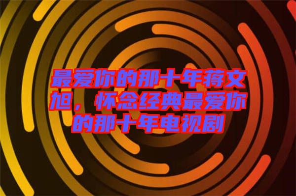 最?lèi)?ài)你的那十年蔣文旭，懷念經(jīng)典最?lèi)?ài)你的那十年電視劇