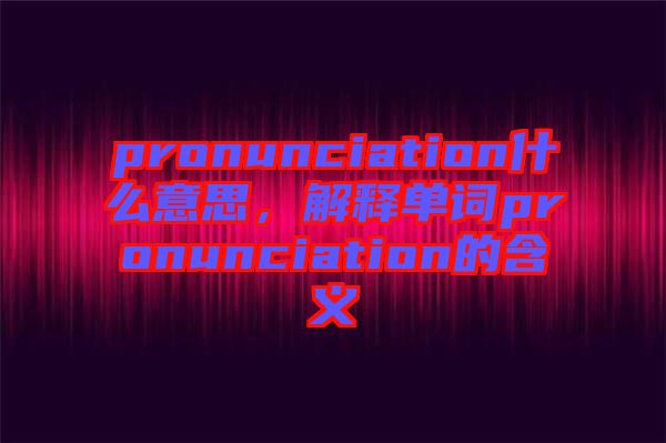 pronunciation什么意思，解釋單詞pronunciation的含義