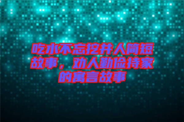 吃水不忘挖井人簡短故事，勸人勤儉持家的寓言故事