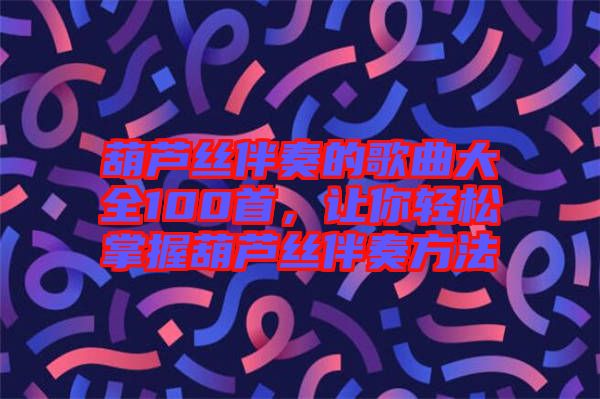 葫蘆絲伴奏的歌曲大全100首，讓你輕松掌握葫蘆絲伴奏方法
