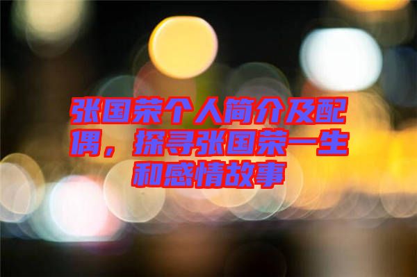 張國(guó)榮個(gè)人簡(jiǎn)介及配偶，探尋張國(guó)榮一生和感情故事