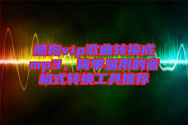 酷狗vip歌曲轉(zhuǎn)換成mp3，簡(jiǎn)單易用的音格式轉(zhuǎn)換工具推薦