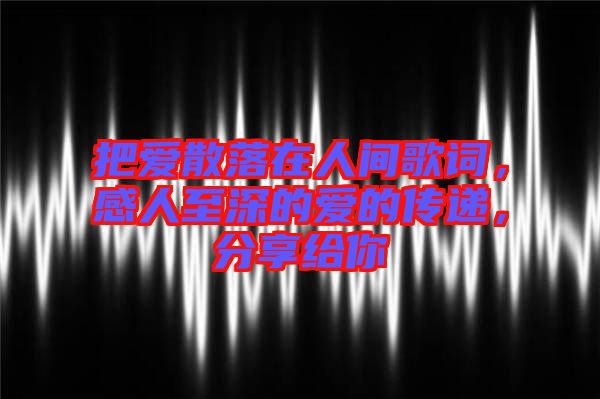 把愛散落在人間歌詞，感人至深的愛的傳遞，分享給你