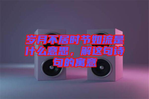 歲月不居時節(jié)如流是什么意思，解這句詩句的寓意