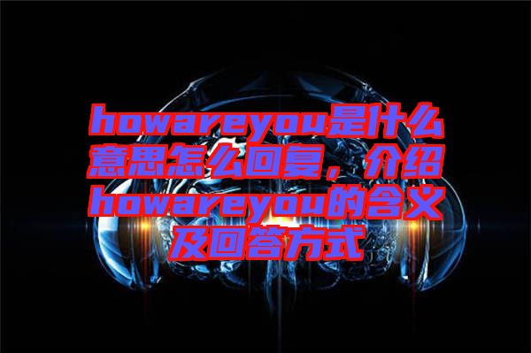howareyou是什么意思怎么回復(fù)，介紹howareyou的含義及回答方式
