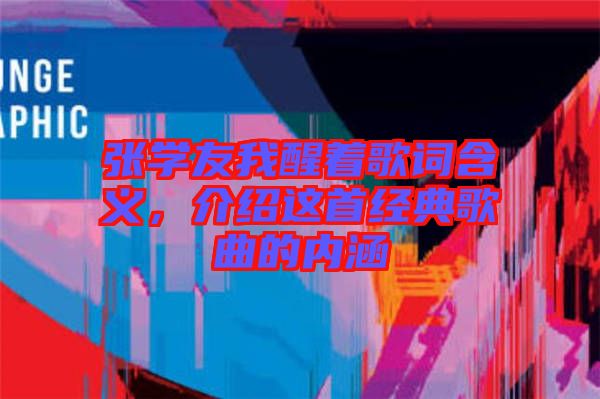 張學(xué)友我醒著歌詞含義，介紹這首經(jīng)典歌曲的內(nèi)涵