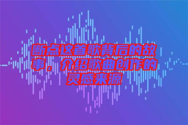 斷點這首歌背后的故事，介紹歌曲創(chuàng)作的靈感來源