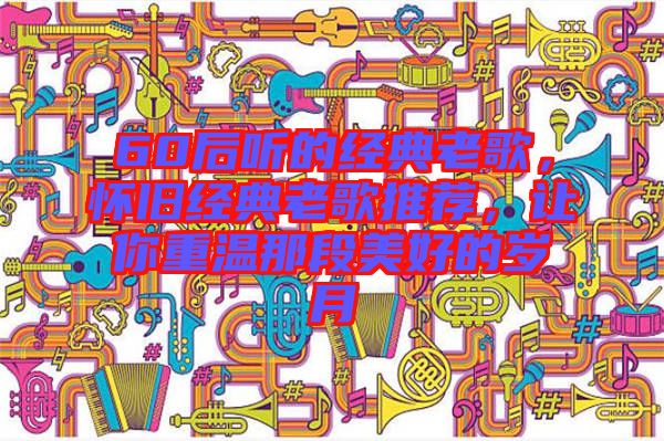 60后聽(tīng)的經(jīng)典老歌，懷舊經(jīng)典老歌推薦，讓你重溫那段美好的歲月