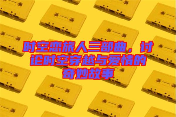 時空戀旅人三部曲，討論時空穿越與愛情的奇妙故事