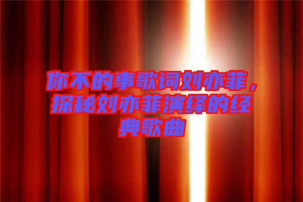 你不的事歌詞劉亦菲，探秘劉亦菲演繹的經(jīng)典歌曲