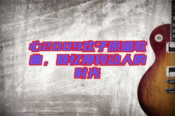 心2009歡子原唱歌曲，回憶那段動(dòng)人的時(shí)光