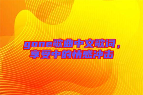 gone歌曲中文歌詞，享受中的情感沖擊