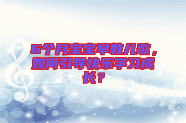 6個(gè)月寶寶早教兒歌，如何引導(dǎo)快樂(lè)學(xué)習(xí)成長(zhǎng)？
