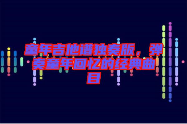 童年吉他譜獨(dú)奏版，彈奏童年回憶的經(jīng)典曲目