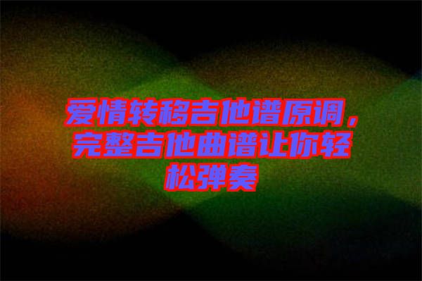 愛情轉(zhuǎn)移吉他譜原調(diào)，完整吉他曲譜讓你輕松彈奏