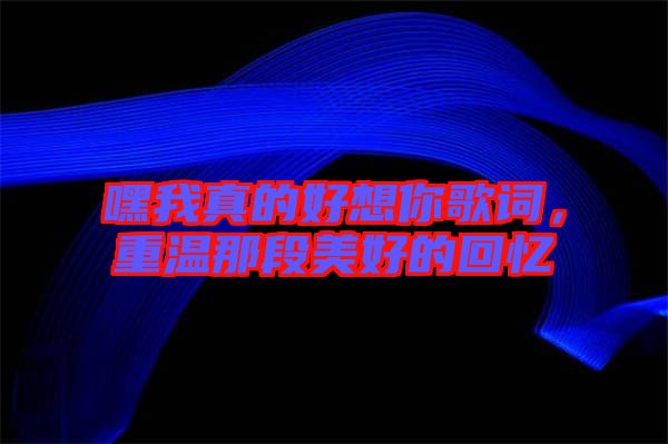 嘿我真的好想你歌詞，重溫那段美好的回憶