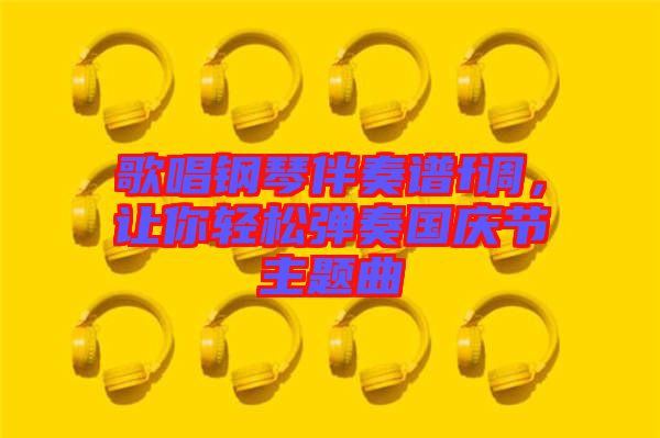 歌唱鋼琴伴奏譜f調(diào)，讓你輕松彈奏國慶節(jié)主題曲