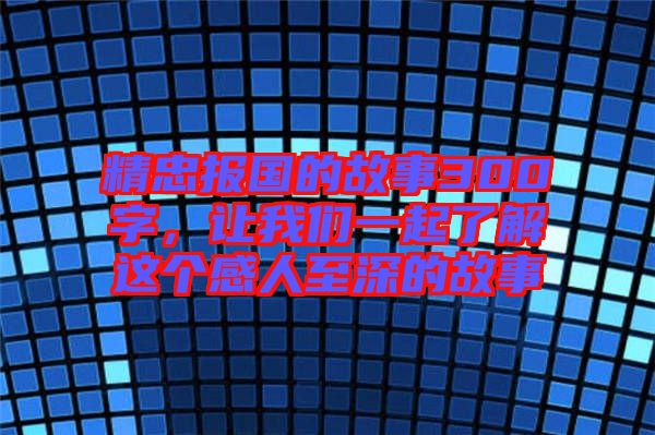 精忠報國的故事300字，讓我們一起了解這個感人至深的故事