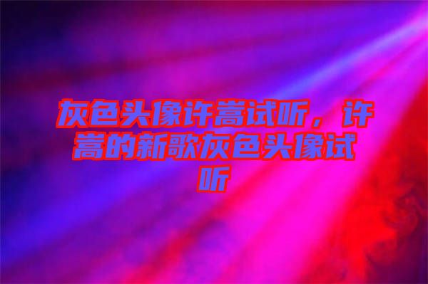 灰色頭像許嵩試聽(tīng)，許嵩的新歌灰色頭像試聽(tīng)