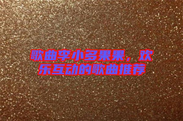 歌曲李小多果果，歡樂互動的歌曲推薦