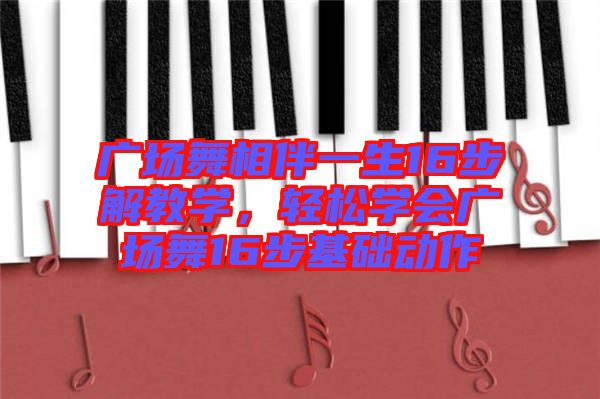 廣場(chǎng)舞相伴一生16步解教學(xué)，輕松學(xué)會(huì)廣場(chǎng)舞16步基礎(chǔ)動(dòng)作