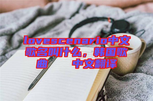 lovescenario中文歌名叫什么，韓國歌曲????中文翻譯