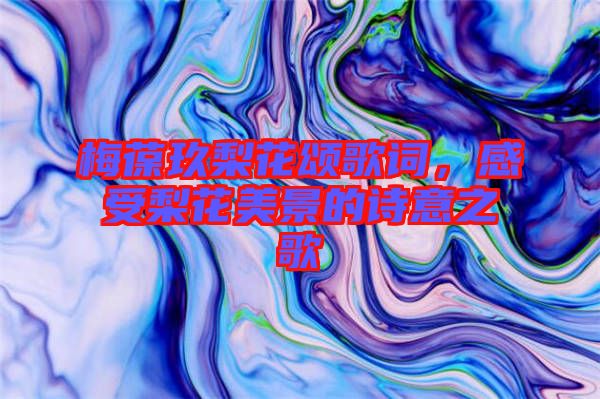 梅葆玖梨花頌歌詞，感受梨花美景的詩意之歌