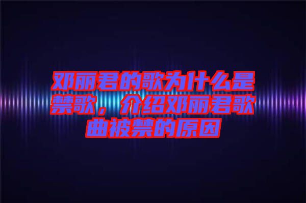 鄧麗君的歌為什么是禁歌，介紹鄧麗君歌曲被禁的原因