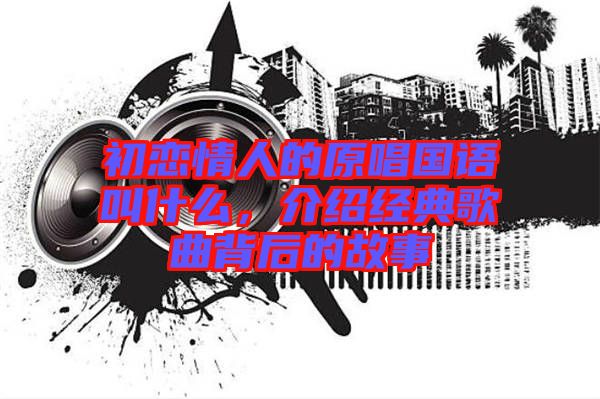 初戀情人的原唱國(guó)語(yǔ)叫什么，介紹經(jīng)典歌曲背后的故事