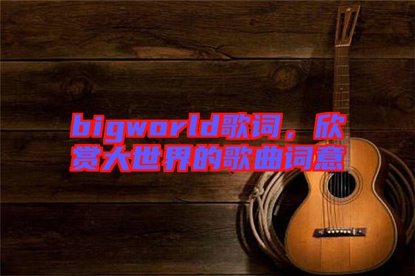 bigworld歌詞，欣賞大世界的歌曲詞意