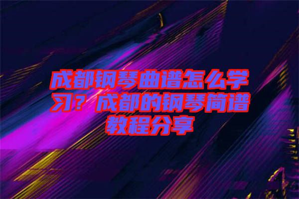 成都鋼琴曲譜怎么學(xué)習(xí)？成都的鋼琴簡譜教程分享