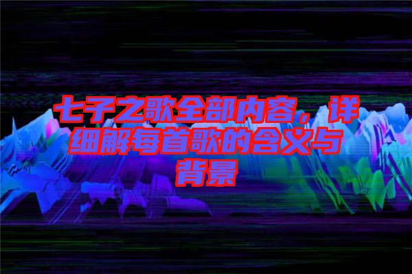 七子之歌全部?jī)?nèi)容，詳細(xì)解每首歌的含義與背景