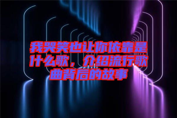 我哭笑也讓你依靠是什么歌，介紹流行歌曲背后的故事