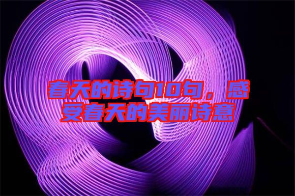 春天的詩句10句，感受春天的美麗詩意