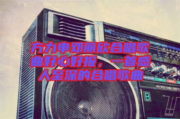 方力申鄧麗欣合唱歌曲好心好報(bào)，一首感人至深的合唱歌曲