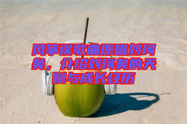 風(fēng)箏誤歌曲原唱劉珂矣，介紹劉珂矣的天賦與成長經(jīng)歷