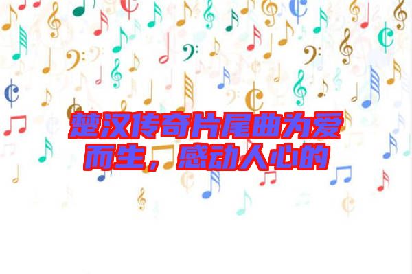 楚漢傳奇片尾曲為愛而生，感動(dòng)人心的