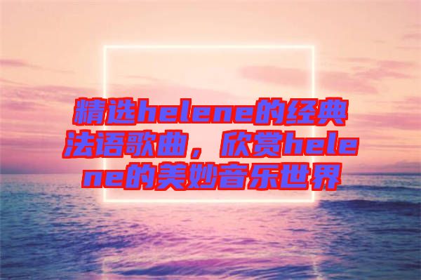 精選helene的經(jīng)典法語歌曲，欣賞helene的美妙音樂世界