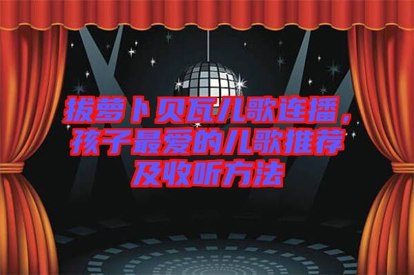 拔蘿卜貝瓦兒歌連播，孩子最愛的兒歌推薦及收聽方法