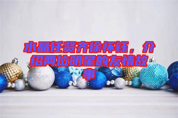水晶任賢齊徐懷鈺，介紹兩位明星的友情故事