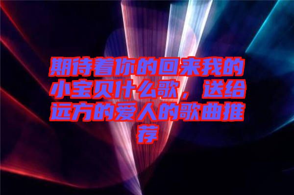 期待著你的回來我的小寶貝什么歌，送給遠方的愛人的歌曲推薦