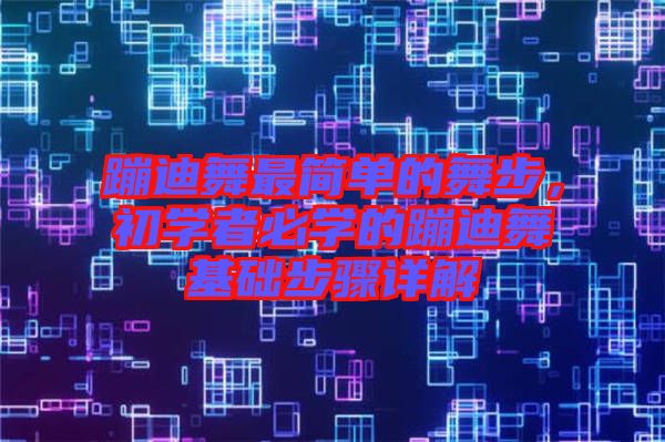 蹦迪舞最簡(jiǎn)單的舞步，初學(xué)者必學(xué)的蹦迪舞基礎(chǔ)步驟詳解