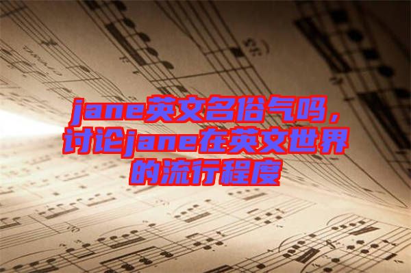 jane英文名俗氣嗎，討論jane在英文世界的流行程度