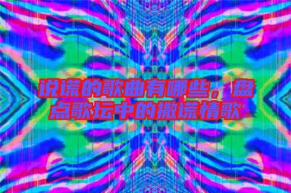 說謊的歌曲有哪些，盤點歌壇中的撒謊情歌
